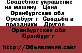 Свадебное украшение на машину › Цена ­ 300 - Оренбургская обл., Оренбург г. Свадьба и праздники » Другое   . Оренбургская обл.,Оренбург г.